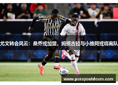 尤文转会风云：桑乔或加盟，姆班古拉与小维阿或将离队