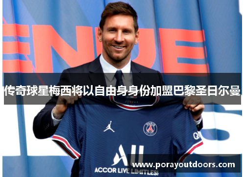 传奇球星梅西将以自由身身份加盟巴黎圣日尔曼