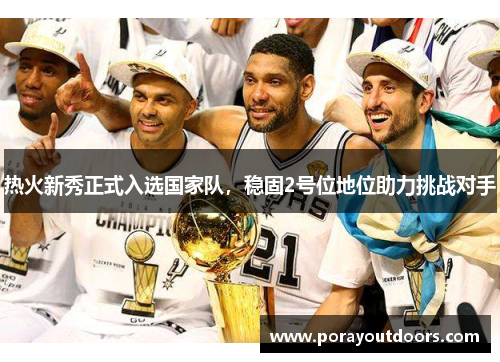 热火新秀正式入选国家队，稳固2号位地位助力挑战对手